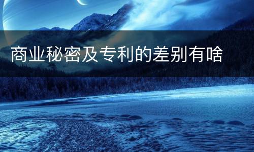 商业秘密及专利的差别有啥