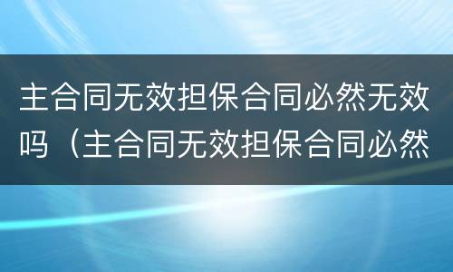 主合同无效担保合同必然无效吗（主合同无效担保合同必然无效吗为什么）