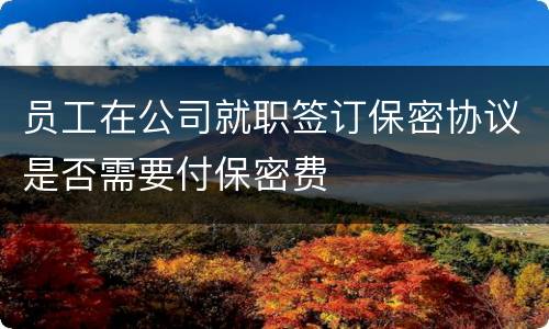 员工在公司就职签订保密协议是否需要付保密费