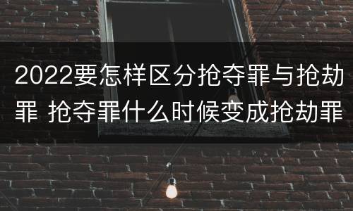 2022要怎样区分抢夺罪与抢劫罪 抢夺罪什么时候变成抢劫罪
