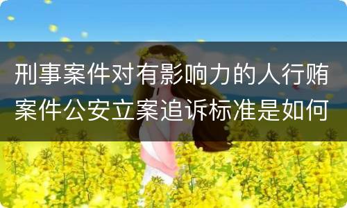 刑事案件对有影响力的人行贿案件公安立案追诉标准是如何规定