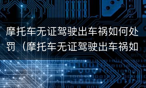 摩托车无证驾驶出车祸如何处罚（摩托车无证驾驶出车祸如何处罚的）