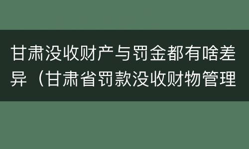 甘肃没收财产与罚金都有啥差异（甘肃省罚款没收财物管理办法）