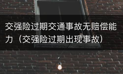 交强险过期交通事故无赔偿能力（交强险过期出现事故）
