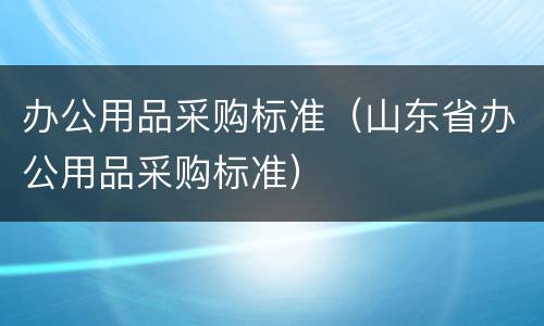 办公用品采购标准（山东省办公用品采购标准）
