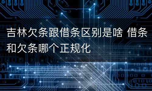 吉林欠条跟借条区别是啥 借条和欠条哪个正规化