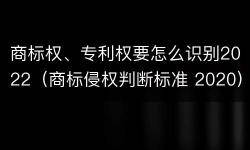 商标权、专利权要怎么识别2022（商标侵权判断标准 2020）