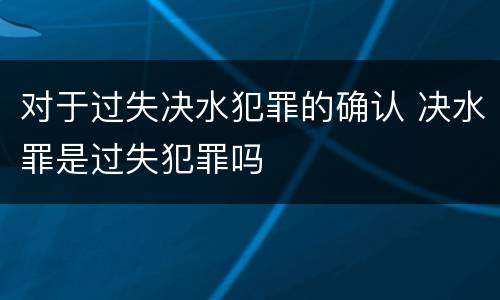 对于过失决水犯罪的确认 决水罪是过失犯罪吗