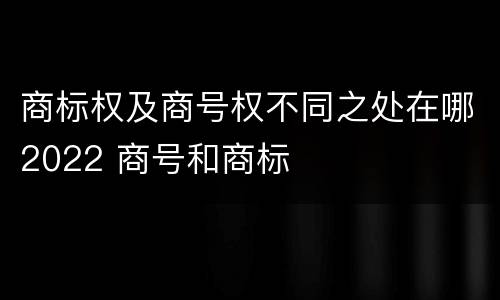 商标权及商号权不同之处在哪2022 商号和商标