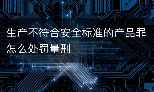 生产不符合安全标准的产品罪怎么处罚量刑