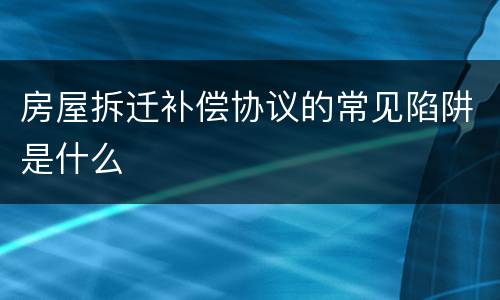 房屋拆迁补偿协议的常见陷阱是什么