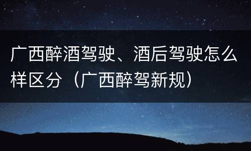 广西醉酒驾驶、酒后驾驶怎么样区分（广西醉驾新规）