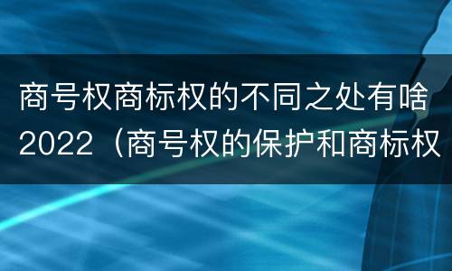 商号权商标权的不同之处有啥2022（商号权的保护和商标权的保护一样是全国性范围的）
