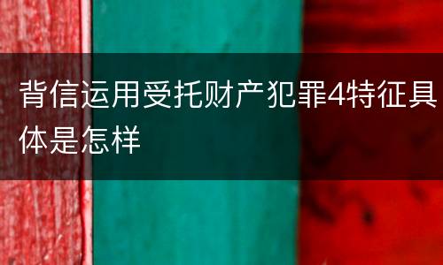 背信运用受托财产犯罪4特征具体是怎样