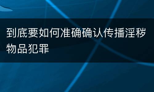到底要如何准确确认传播淫秽物品犯罪