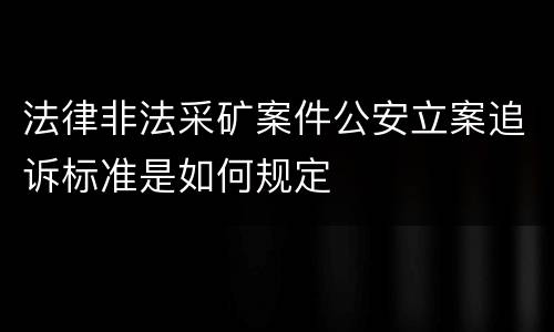 法律非法采矿案件公安立案追诉标准是如何规定