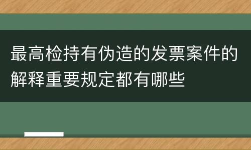 最高检持有伪造的发票案件的解释重要规定都有哪些