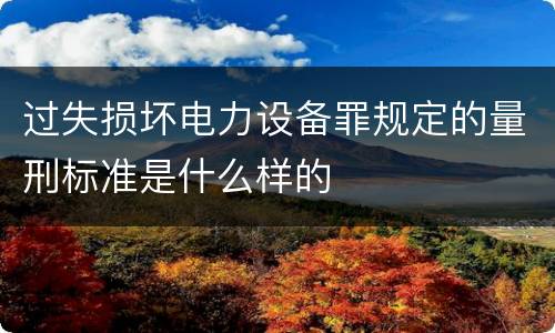 过失损坏电力设备罪规定的量刑标准是什么样的