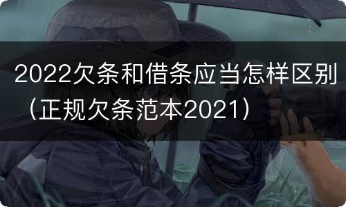 2022欠条和借条应当怎样区别（正规欠条范本2021）