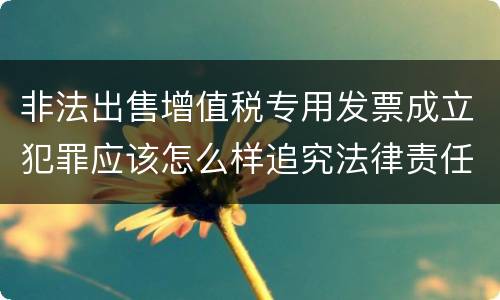 非法出售增值税专用发票成立犯罪应该怎么样追究法律责任