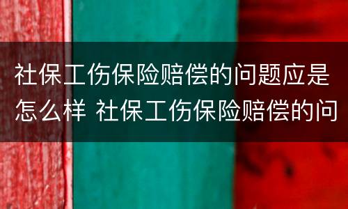 社保工伤保险赔偿的问题应是怎么样 社保工伤保险赔偿的问题应是怎么样解决的