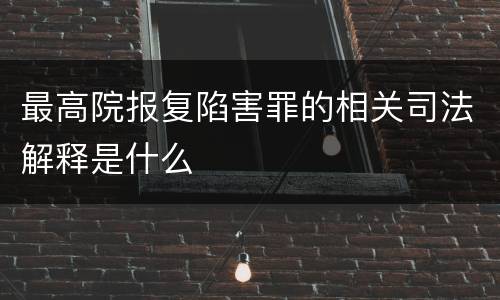 最高院报复陷害罪的相关司法解释是什么