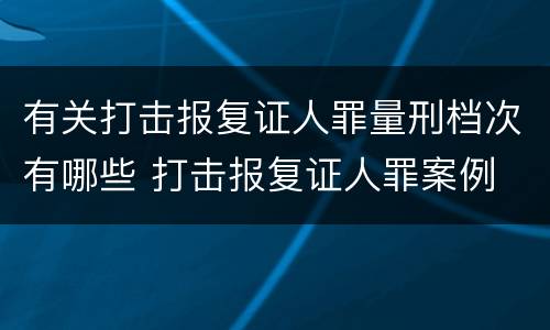 有关打击报复证人罪量刑档次有哪些 打击报复证人罪案例