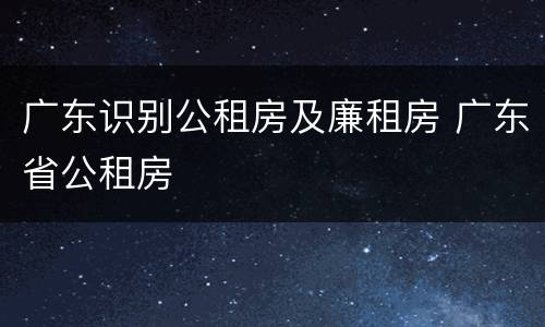 广东识别公租房及廉租房 广东省公租房