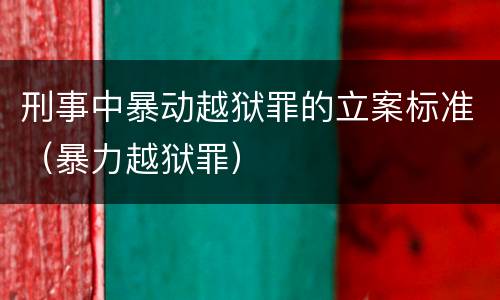 刑事中暴动越狱罪的立案标准（暴力越狱罪）