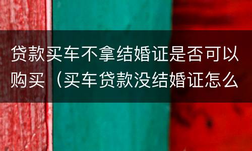 贷款买车不拿结婚证是否可以购买（买车贷款没结婚证怎么办）