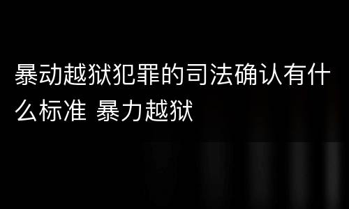 暴动越狱犯罪的司法确认有什么标准 暴力越狱