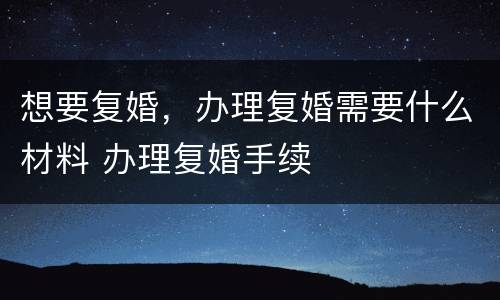 想要复婚，办理复婚需要什么材料 办理复婚手续
