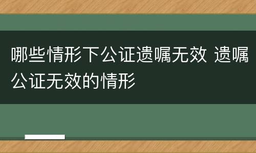 哪些情形下公证遗嘱无效 遗嘱公证无效的情形