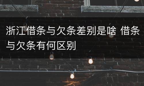 浙江借条与欠条差别是啥 借条与欠条有何区别