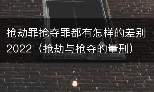 抢劫罪抢夺罪都有怎样的差别2022（抢劫与抢夺的量刑）
