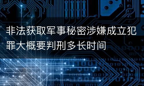 非法获取军事秘密涉嫌成立犯罪大概要判刑多长时间