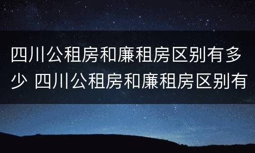 四川公租房和廉租房区别有多少 四川公租房和廉租房区别有多少套房子