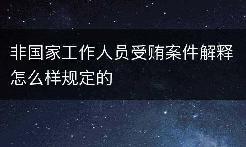 非国家工作人员受贿案件解释怎么样规定的