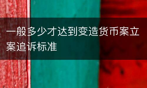 一般多少才达到变造货币案立案追诉标准
