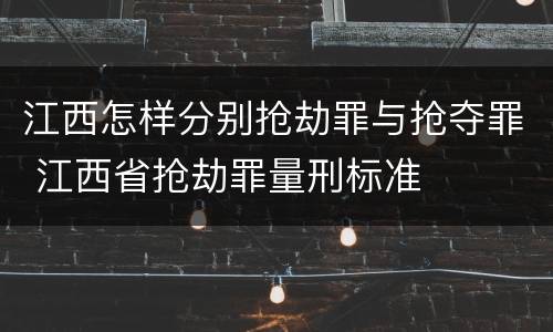 江西怎样分别抢劫罪与抢夺罪 江西省抢劫罪量刑标准