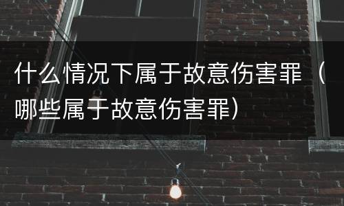 什么情况下属于故意伤害罪（哪些属于故意伤害罪）