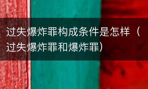 过失爆炸罪构成条件是怎样（过失爆炸罪和爆炸罪）