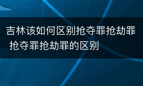 吉林该如何区别抢夺罪抢劫罪 抢夺罪抢劫罪的区别