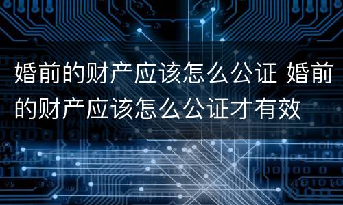 婚前的财产应该怎么公证 婚前的财产应该怎么公证才有效