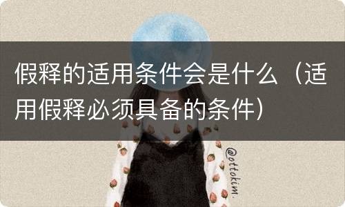 假释的适用条件会是什么（适用假释必须具备的条件）