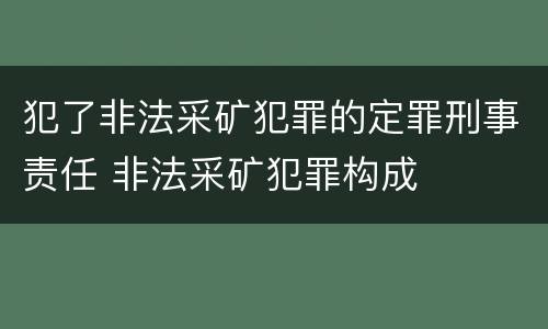 犯了非法采矿犯罪的定罪刑事责任 非法采矿犯罪构成