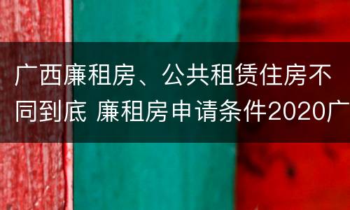广西廉租房、公共租赁住房不同到底 廉租房申请条件2020广西