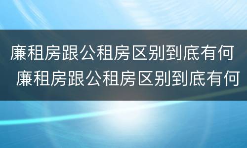 廉租房跟公租房区别到底有何 廉租房跟公租房区别到底有何不同
