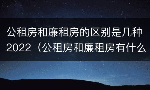 公租房和廉租房的区别是几种2022（公租房和廉租房有什么区别呢）