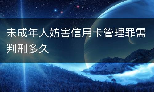 未成年人妨害信用卡管理罪需判刑多久